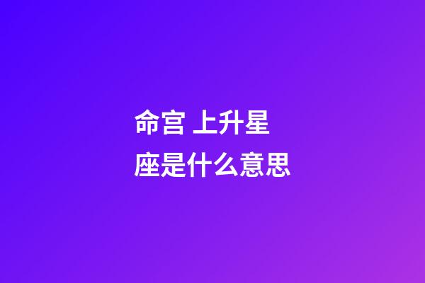 命宫 上升星座是什么意思-第1张-星座运势-玄机派